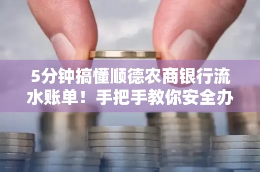 5分钟搞懂顺德农商银行流水账单!手把手教你安全办理+避雷指南