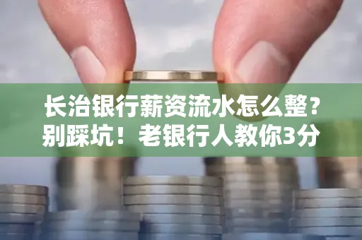 长治银行薪资流水怎么整?别踩坑!老银行人教你3分钟搞定义版