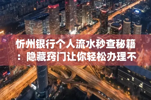 忻州银行个人流水秒查秘籍:隐藏窍门让你轻松办理不绕路