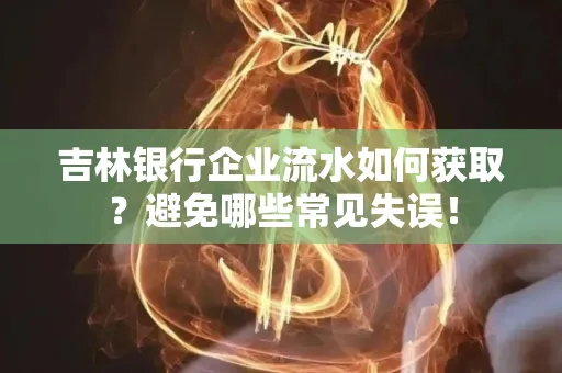 吉林银行企业流水如何获取?避免哪些常见失误!