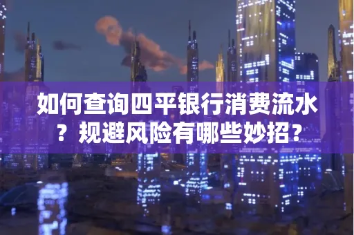 如何查询四平银行消费流水?规避风险有哪些妙招?