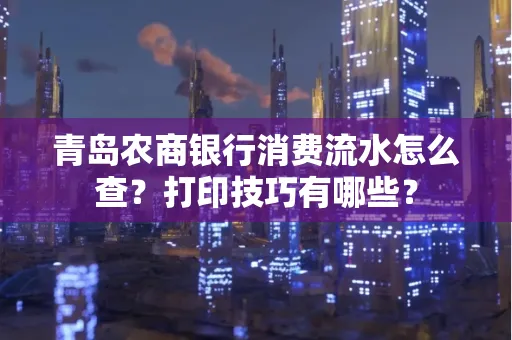 青岛农商银行消费流水怎么查?打印技巧有哪些?