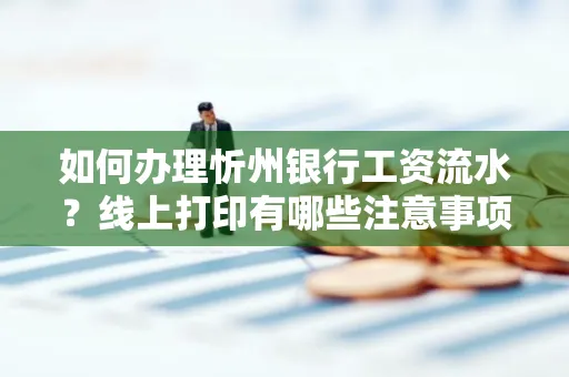 如何办理忻州银行工资流水?线上打印有哪些注意事项?