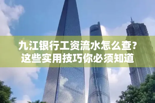 九江银行工资流水怎么查?这些实用技巧你必须知道