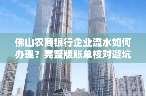 佛山农商银行企业流水如何办理?完整版账单核对避坑指南?合法操作流程