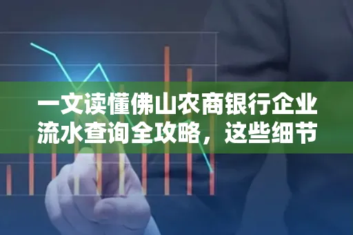 一文读懂佛山农商银行企业流水查询全攻略,这些细节千万别忽视