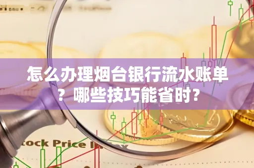怎么办理烟台银行流水账单?哪些技巧能省时?