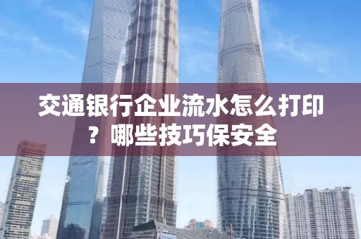 交通银行企业流水怎么打印?哪些技巧保安全