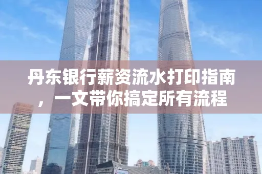 丹东银行薪资流水打印指南,一文带你搞定所有流程 丹东银行薪资流水打印指南,一文带你搞定所有流程