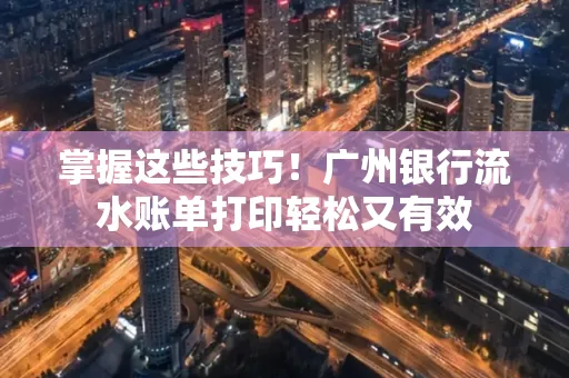 掌握这些技巧!广州银行流水账单打印轻松又有效 掌握这些技巧!广州银行流水账单打印轻松又有效