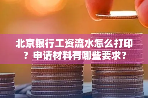 北京银行工资流水怎么打印?申请材料有哪些要求?