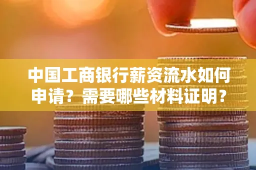 中国工商银行薪资流水如何申请?需要哪些材料证明?
