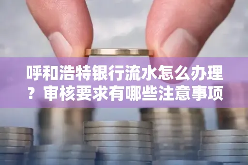 呼和浩特银行流水怎么办理?审核要求有哪些注意事项?