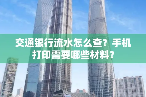 交通银行流水怎么查?手机打印需要哪些材料?