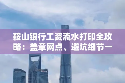 鞍山银行工资流水打印全攻略:盖章网点、避坑细节一次说透
