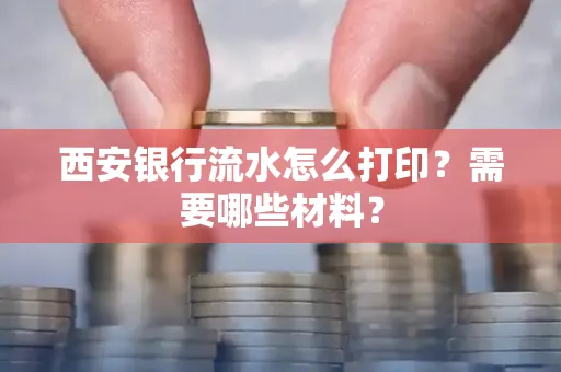 西安银行流水怎么打印?需要哪些材料?