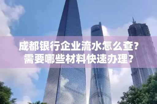 成都银行企业流水怎么查?需要哪些材料快速办理?