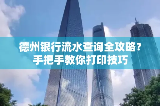 德州银行流水查询全攻略?手把手教你打印技巧