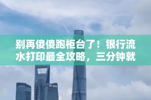 别再傻傻跑柜台了!银行流水打印最全攻略,三分钟就搞懂