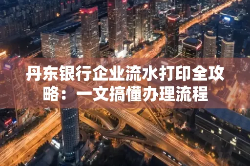 丹东银行企业流水打印全攻略:一文搞懂办理流程
