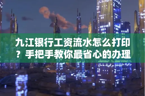 九江银行工资流水怎么打印?手把手教你最省心的办理方式