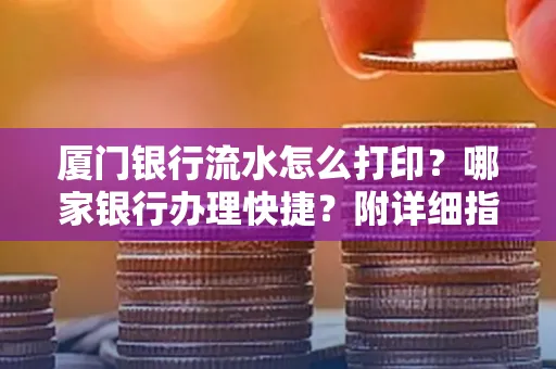 厦门银行流水怎么打印?哪家银行办理快捷?附详细指南