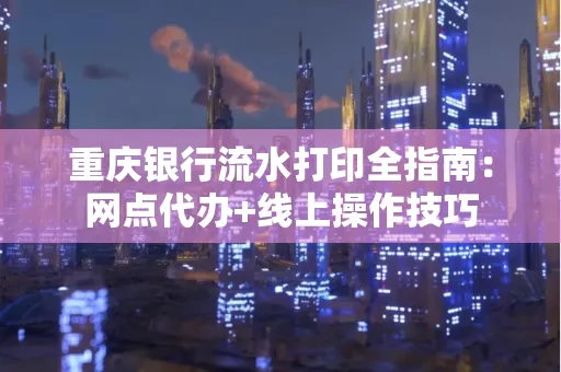 重庆银行流水打印全指南:网点代办+线上操作技巧