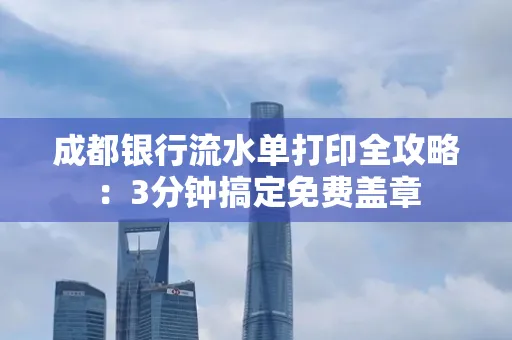成都银行流水单打印全攻略:3分钟搞定免费盖章