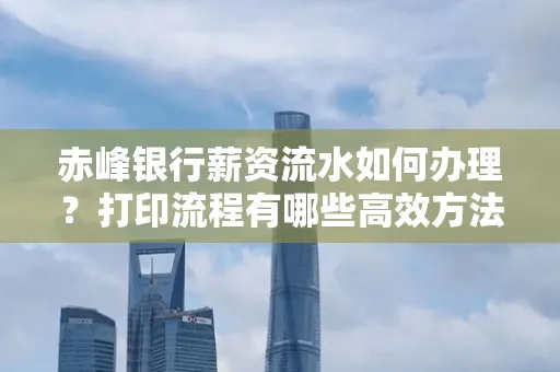 赤峰银行薪资流水如何办理？打印流程有哪些高效方法？