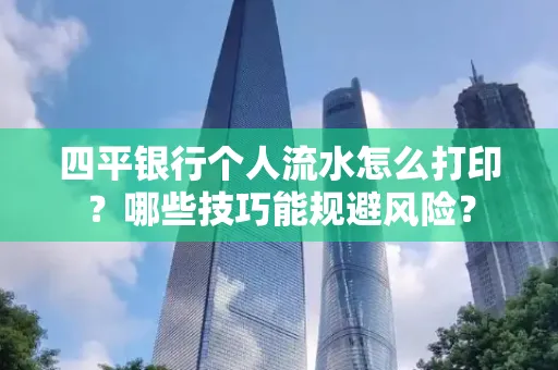 四平银行个人流水怎么打印?哪些技巧能规避风险?