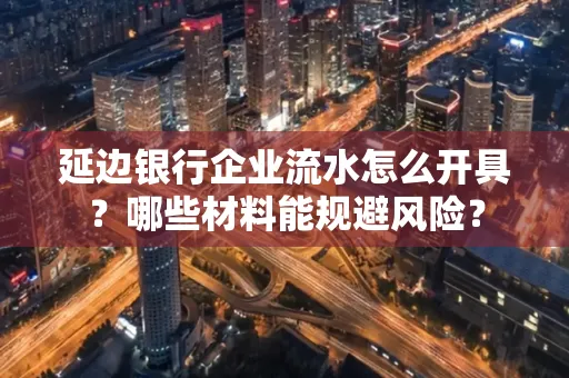 延边银行企业流水怎么开具？哪些材料能规避风险？