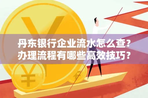 丹东银行企业流水怎么查?办理流程有哪些高效技巧?