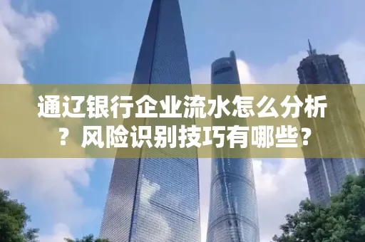通辽银行企业流水怎么分析?风险识别技巧有哪些?