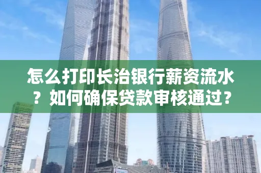 怎么打印长治银行薪资流水?如何确保贷款审核通过?