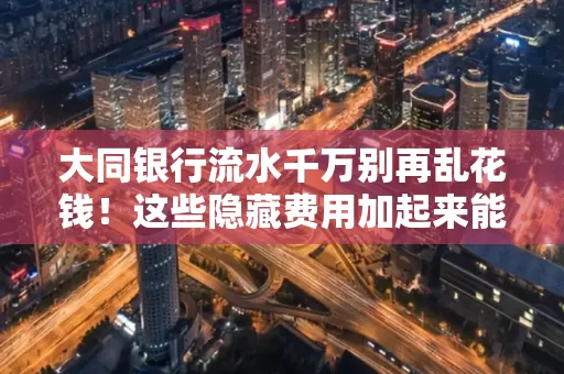 大同银行流水千万别再乱花钱!这些隐藏费用加起来能比工资还高