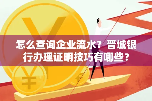 怎么查询企业流水?晋城银行办理证明技巧有哪些?