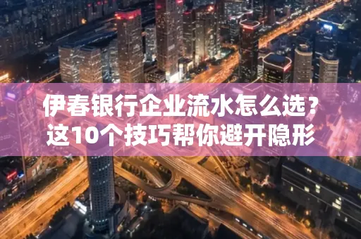 伊春银行企业流水怎么选?这10个技巧帮你避开隐形坑