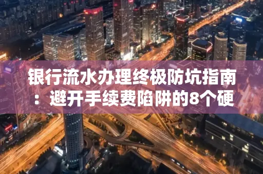 银行流水办理终极防坑指南:避开手续费陷阱的8个硬核技巧
