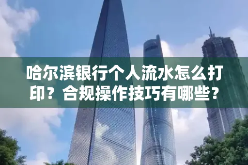 哈尔滨银行个人流水怎么打印?合规操作技巧有哪些?