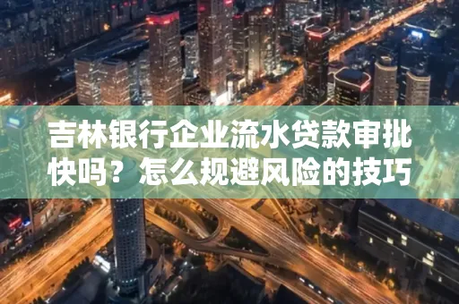 吉林银行企业流水贷款审批快吗?怎么规避风险的技巧解析