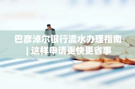 巴彦淖尔银行流水办理指南 | 这样申请更快更省事