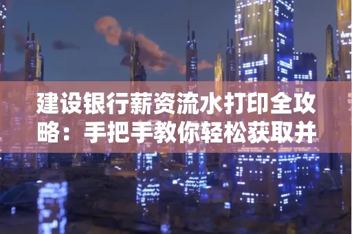 建设银行薪资流水打印全攻略:手把手教你轻松获取并鉴别真假!