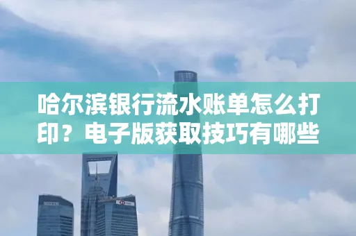 哈尔滨银行流水账单怎么打印?电子版获取技巧有哪些