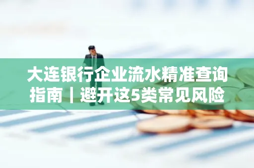 大连银行企业流水精准查询指南|避开这5类常见风险露一手技巧
