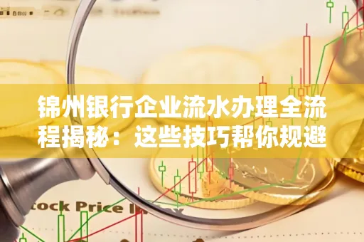 锦州银行企业流水办理全流程揭秘:这些技巧帮你规避90%风险