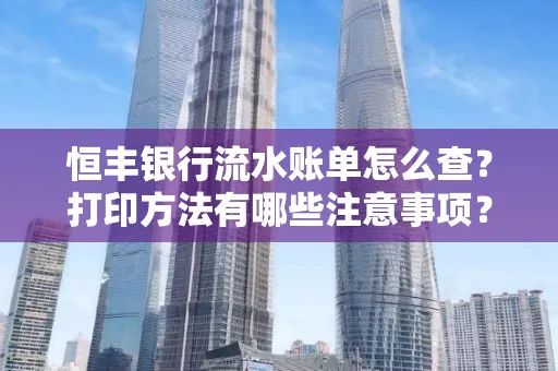 恒丰银行流水账单怎么查?打印方法有哪些注意事项?