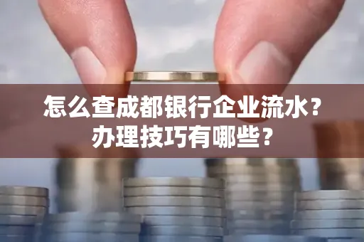 怎么查成都银行企业流水?办理技巧有哪些?