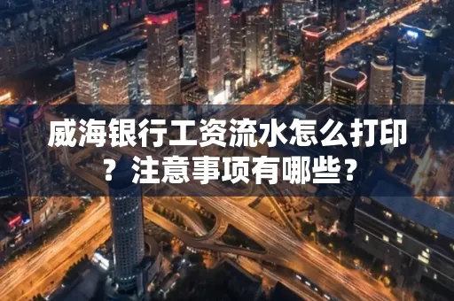 威海银行工资流水怎么打印?注意事项有哪些?