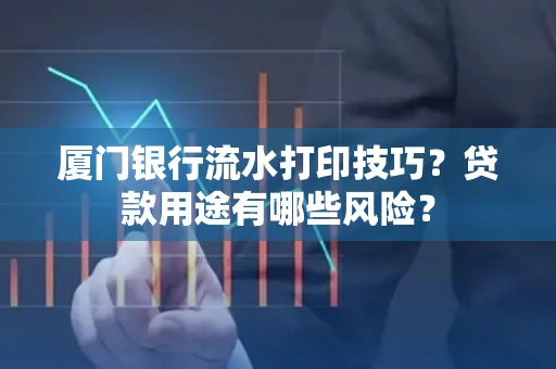 厦门银行流水打印技巧?贷款用途有哪些风险?