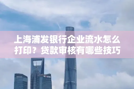 上海浦发银行企业流水怎么打印?贷款审核有哪些技巧?
